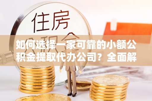 且末如何选择一家可靠的小额公积金提取代办公司？全面解析与指南