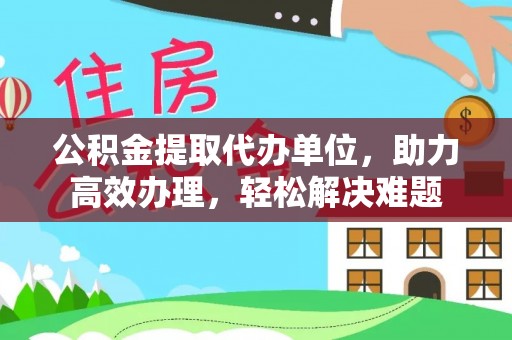 且末公积金提取代办单位，助力高效办理，轻松解决难题