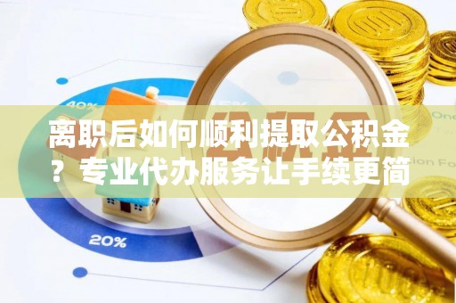 且末离职后如何顺利提取公积金？专业代办服务让手续更简单
