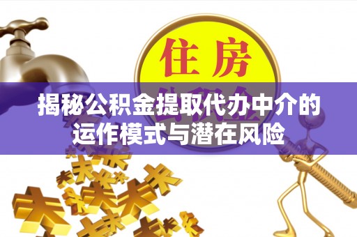 且末揭秘公积金提取代办中介的运作模式与潜在风险