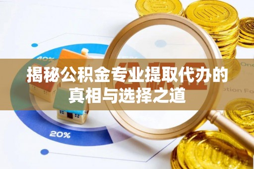 且末揭秘公积金专业提取代办的真相与选择之道