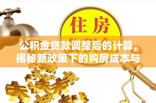 且末公积金贷款调整后的计算，揭秘新政策下的购房成本与规划策略