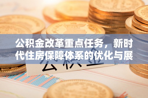 且末公积金改革重点任务，新时代住房保障体系的优化与展望