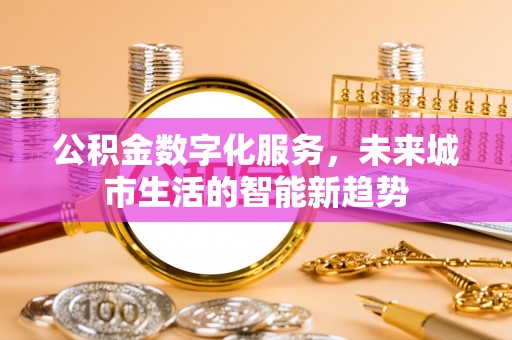 且末公积金数字化服务，未来城市生活的智能新趋势