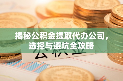 且末揭秘公积金提取代办公司，选择与避坑全攻略