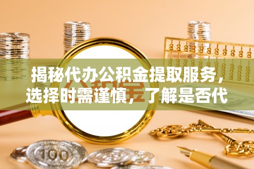 且末揭秘代办公积金提取服务，选择时需谨慎，了解是否代办公积金提取可靠吗？