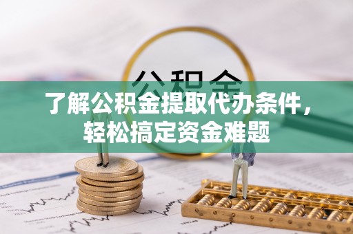 且末了解公积金提取代办条件，轻松搞定资金难题
