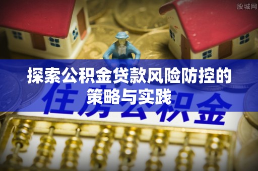 且末探索公积金贷款风险防控的策略与实践