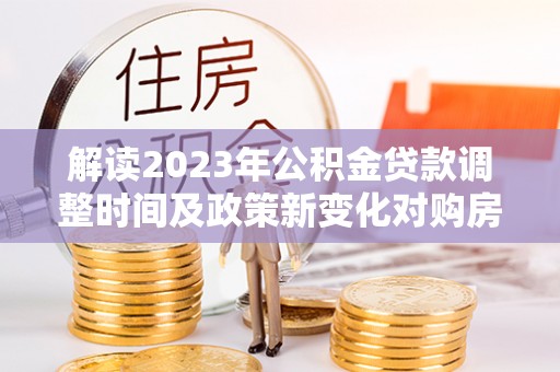 且末解读2023年公积金贷款调整时间及政策新变化对购房的影响
