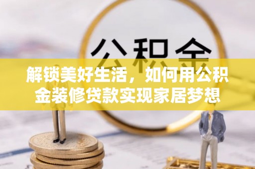且末解锁美好生活，如何用公积金装修贷款实现家居梦想