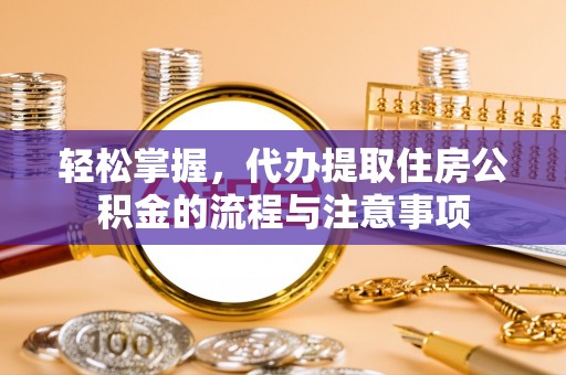 且末轻松掌握，代办提取住房公积金的流程与注意事项