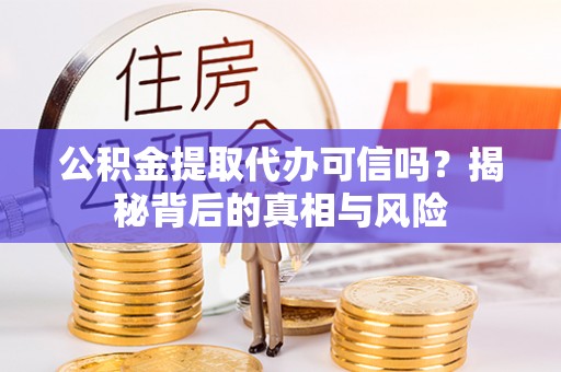 且末公积金提取代办可信吗？揭秘背后的真相与风险