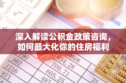 且末深入解读公积金政策咨询，如何最大化你的住房福利