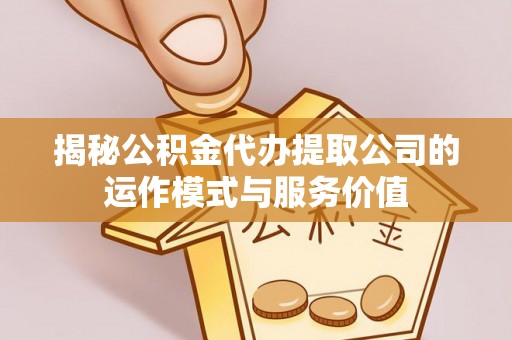 且末揭秘公积金代办提取公司的运作模式与服务价值