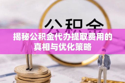 且末揭秘公积金代办提取费用的真相与优化策略