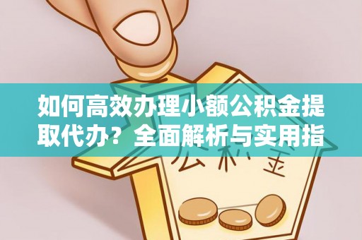 且末如何高效办理小额公积金提取代办？全面解析与实用指南