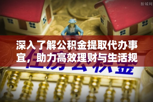 且末深入了解公积金提取代办事宜，助力高效理财与生活规划