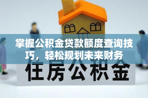 且末掌握公积金贷款额度查询技巧，轻松规划未来财务