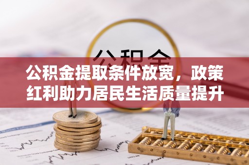 且末公积金提取条件放宽，政策红利助力居民生活质量提升