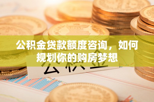 且末公积金贷款额度咨询，如何规划你的购房梦想