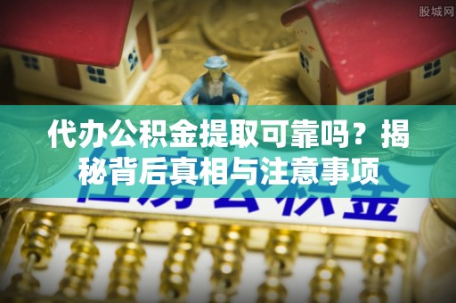 且末代办公积金提取可靠吗？揭秘背后真相与注意事项