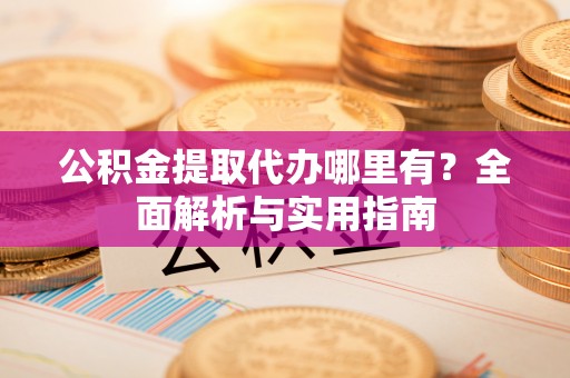 且末公积金提取代办哪里有？全面解析与实用指南