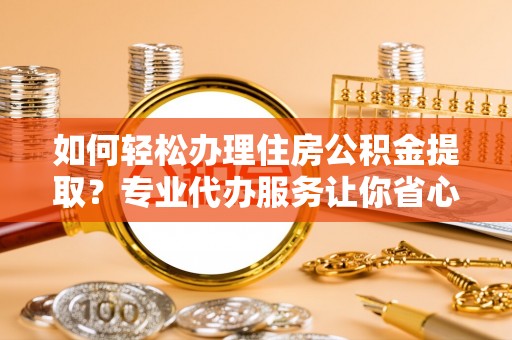 且末如何轻松办理住房公积金提取？专业代办服务让你省心无忧