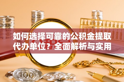 且末如何选择可靠的公积金提取代办单位？全面解析与实用建议
