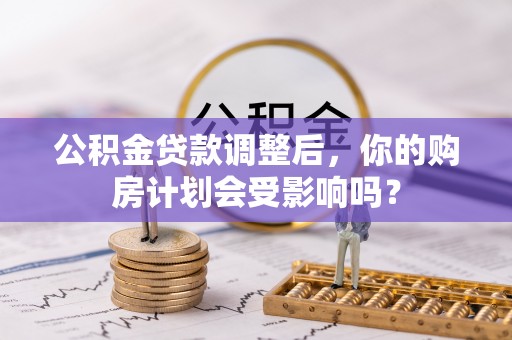 且末公积金贷款调整后，你的购房计划会受影响吗？