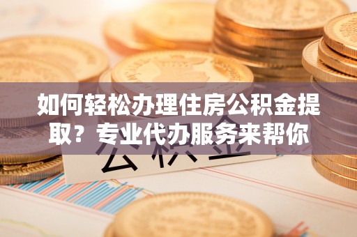 且末如何轻松办理住房公积金提取？专业代办服务来帮你