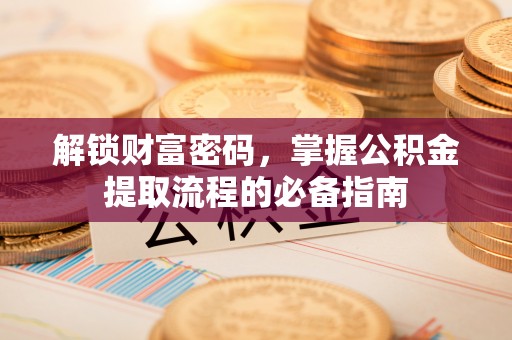 且末解锁财富密码，掌握公积金提取流程的必备指南