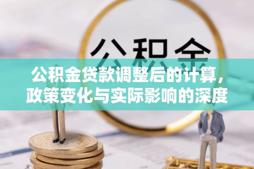 且末公积金贷款调整后的计算，政策变化与实际影响的深度解析