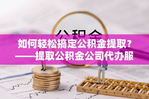 且末如何轻松搞定公积金提取？——提取公积金公司代办服务全解析