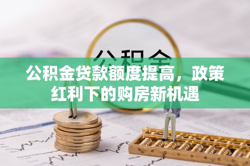 且末公积金贷款额度提高，政策红利下的购房新机遇