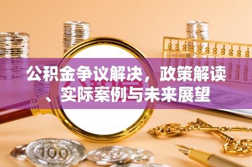 且末公积金争议解决，政策解读、实际案例与未来展望