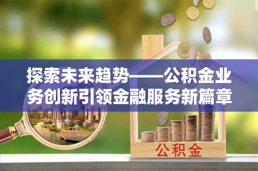 且末探索未来趋势——公积金业务创新引领金融服务新篇章