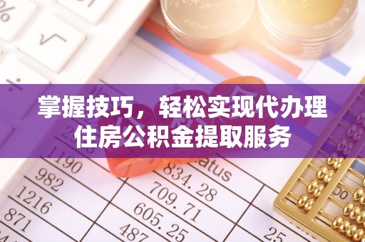 且末掌握技巧，轻松实现代办理住房公积金提取服务