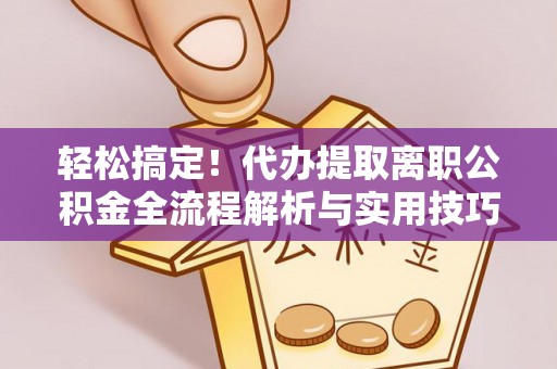 且末轻松搞定！代办提取离职公积金全流程解析与实用技巧