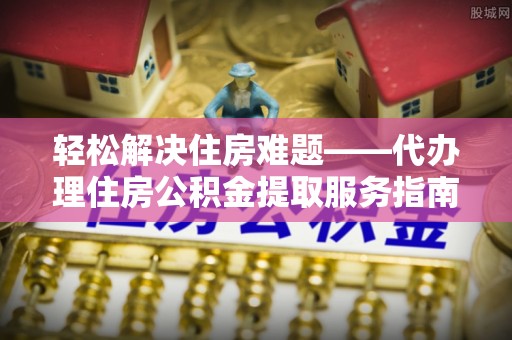 且末轻松解决住房难题——代办理住房公积金提取服务指南