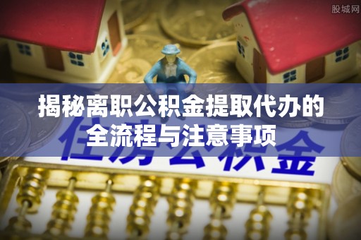 且末揭秘离职公积金提取代办的全流程与注意事项