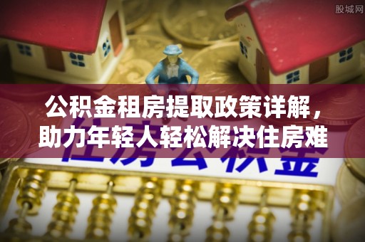 且末公积金租房提取政策详解，助力年轻人轻松解决住房难题