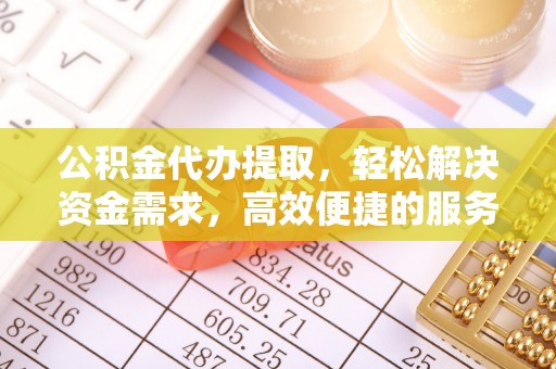 且末公积金代办提取，轻松解决资金需求，高效便捷的服务选择