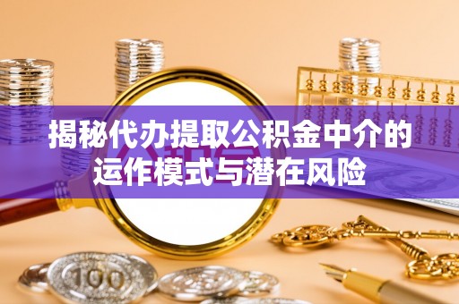 且末揭秘代办提取公积金中介的运作模式与潜在风险