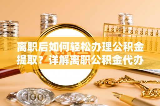 且末离职后如何轻松办理公积金提取？详解离职公积金代办提取流程