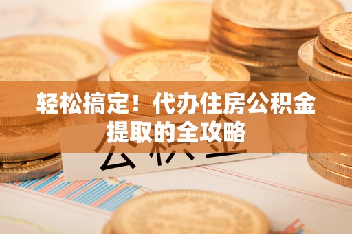 且末轻松搞定！代办住房公积金提取的全攻略