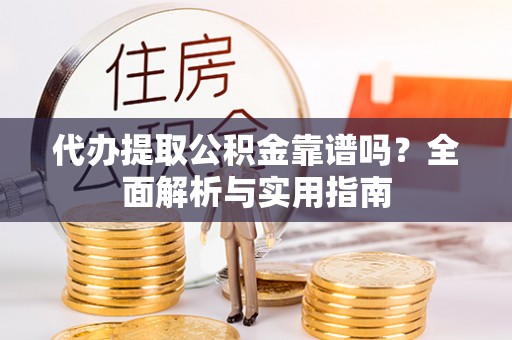 且末代办提取公积金靠谱吗？全面解析与实用指南