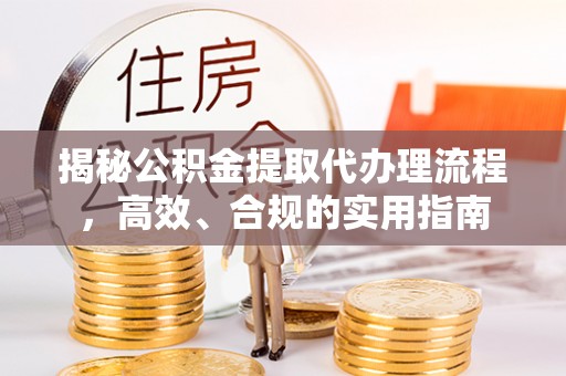 且末揭秘公积金提取代办理流程，高效、合规的实用指南