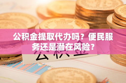 且末公积金提取代办吗？便民服务还是潜在风险？