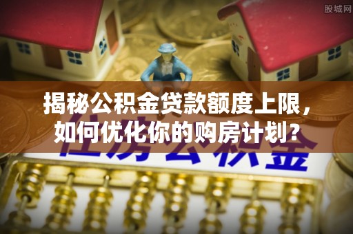 且末揭秘公积金贷款额度上限，如何优化你的购房计划？
