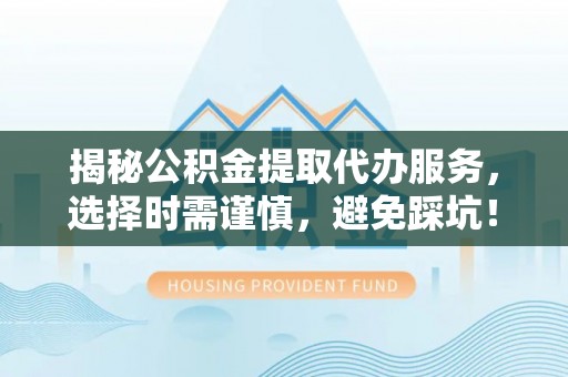 且末揭秘公积金提取代办服务，选择时需谨慎，避免踩坑！